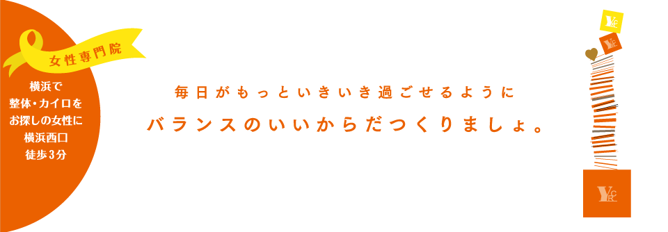 骨盤矯正に最適!横浜で整体・カイロをお探しの女性に横浜 西口 徒歩3分 毎日がもっといきいき過ごせるようにバランスのいいからだつくりましょ。